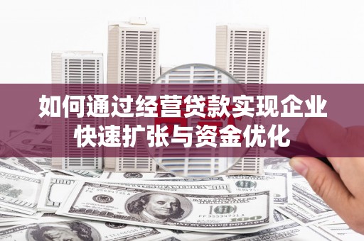 志丹如何通过经营贷款实现企业快速扩张与资金优化