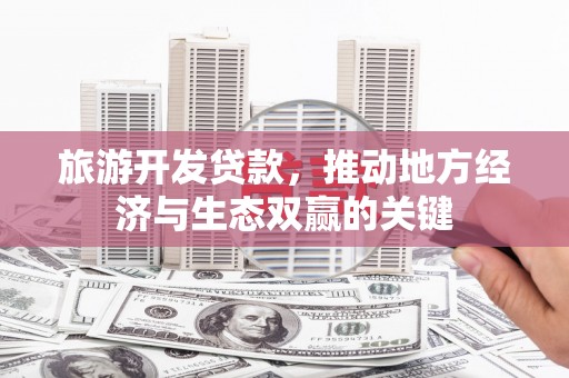志丹旅游开发贷款，推动地方经济与生态双赢的关键