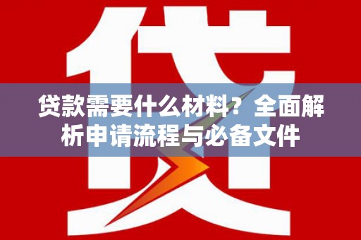 志丹贷款需要什么材料？全面解析申请流程与必备文件