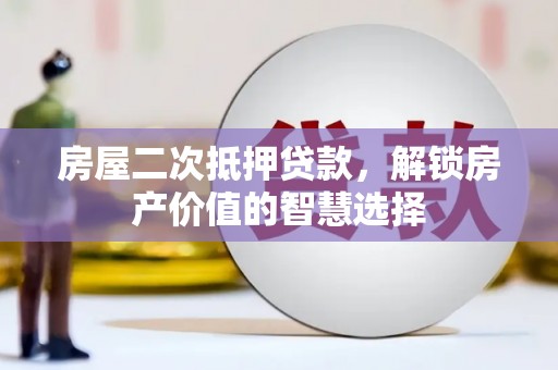 志丹房屋二次抵押贷款，解锁房产价值的智慧选择