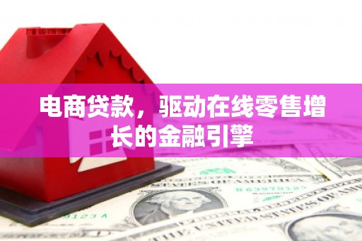 志丹电商贷款，驱动在线零售增长的金融引擎