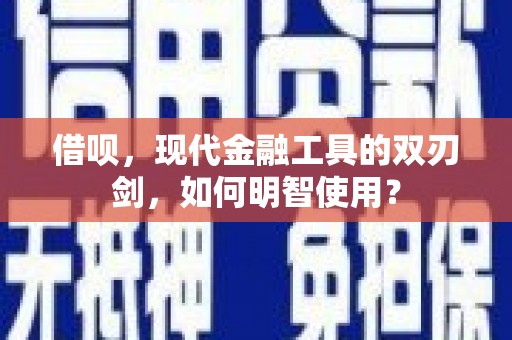 志丹借呗，现代金融工具的双刃剑，如何明智使用？