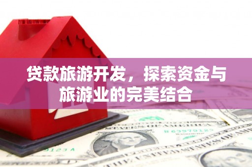 志丹贷款旅游开发，探索资金与旅游业的完美结合