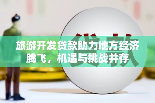 志丹旅游开发贷款助力地方经济腾飞，机遇与挑战并存