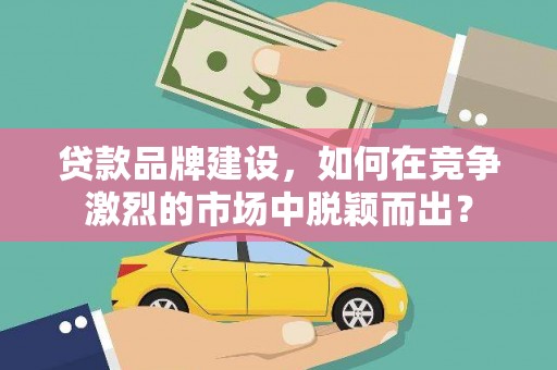 志丹贷款品牌建设，如何在竞争激烈的市场中脱颖而出？