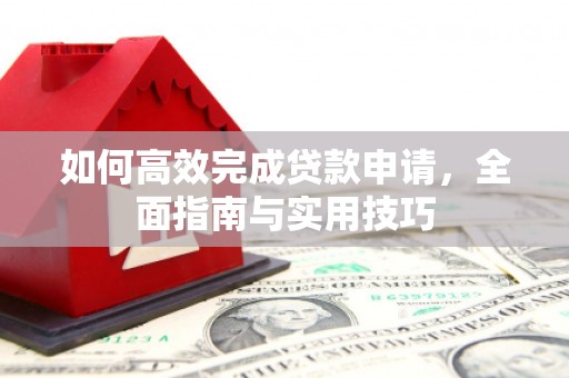 志丹如何高效完成贷款申请，全面指南与实用技巧