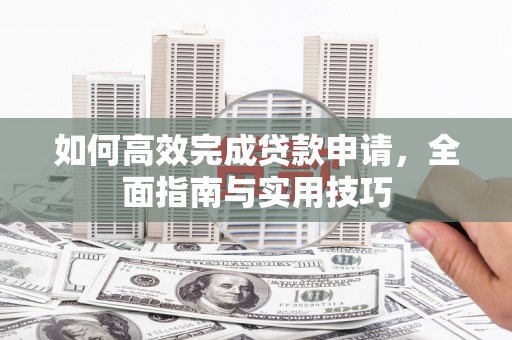 志丹如何高效完成贷款申请，全面指南与实用技巧