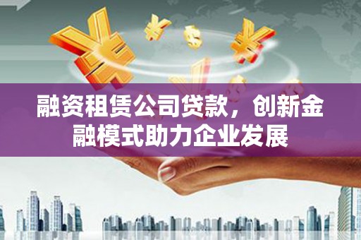志丹融资租赁公司贷款，创新金融模式助力企业发展