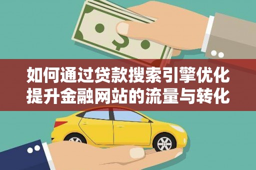 志丹如何通过贷款搜索引擎优化提升金融网站的流量与转化率