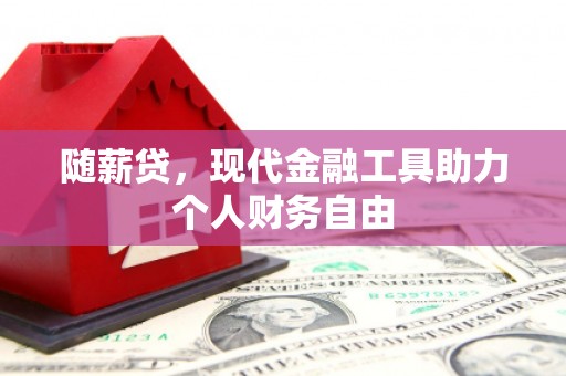志丹随薪贷，现代金融工具助力个人财务自由