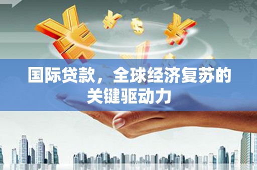 志丹国际贷款，全球经济复苏的关键驱动力