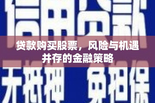 志丹贷款购买股票，风险与机遇并存的金融策略