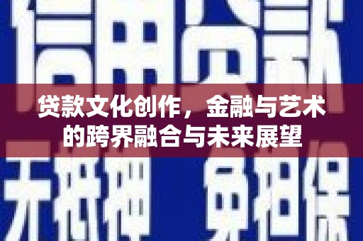志丹贷款文化创作，金融与艺术的跨界融合与未来展望
