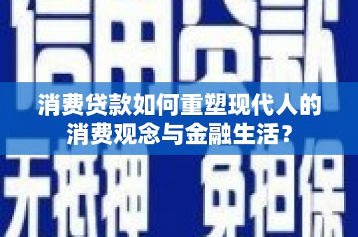 志丹消费贷款如何重塑现代人的消费观念与金融生活？