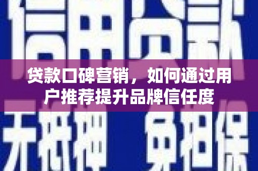 志丹贷款口碑营销，如何通过用户推荐提升品牌信任度