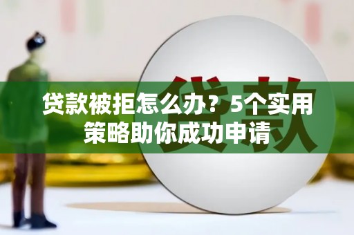 志丹贷款被拒怎么办？5个实用策略助你成功申请