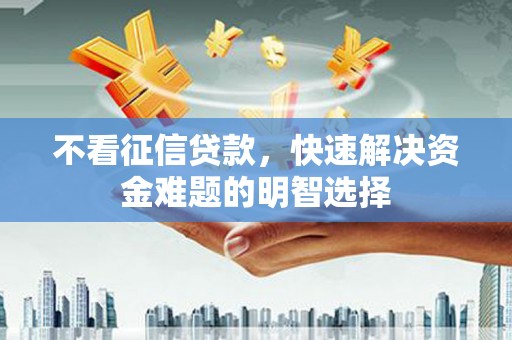 志丹不看征信贷款，快速解决资金难题的明智选择