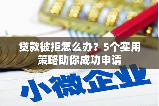 志丹贷款被拒怎么办？5个实用策略助你成功申请