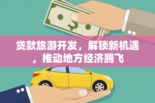 志丹贷款旅游开发，解锁新机遇，推动地方经济腾飞