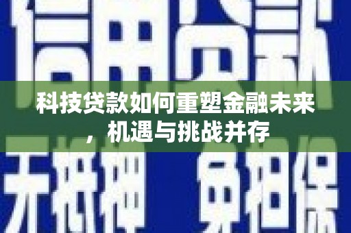 志丹科技贷款如何重塑金融未来，机遇与挑战并存