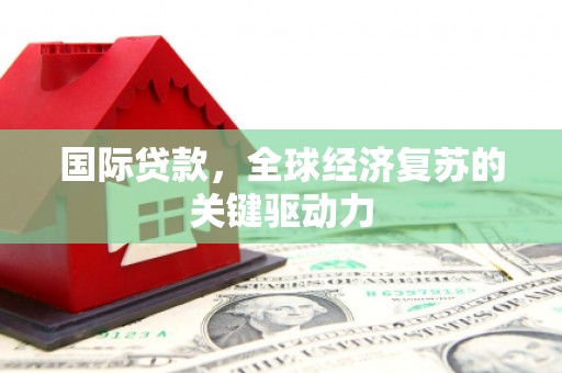 志丹国际贷款，全球经济复苏的关键驱动力