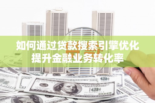 志丹如何通过贷款搜索引擎优化提升金融业务转化率