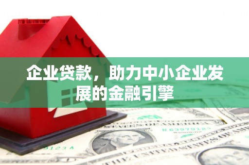 志丹企业贷款，助力中小企业发展的金融引擎