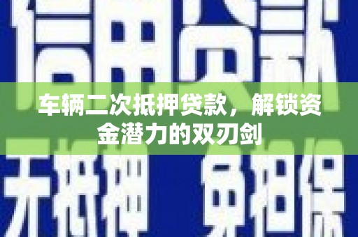 志丹车辆二次抵押贷款，解锁资金潜力的双刃剑