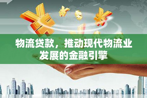 志丹物流贷款，推动现代物流业发展的金融引擎