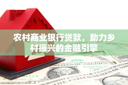 志丹农村商业银行贷款，助力乡村振兴的金融引擎