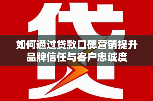 志丹如何通过贷款口碑营销提升品牌信任与客户忠诚度