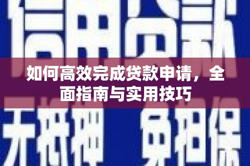 志丹如何高效完成贷款申请，全面指南与实用技巧