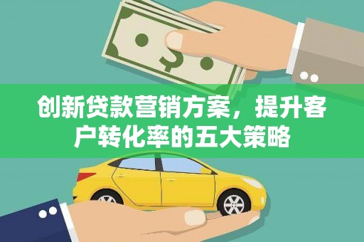 志丹创新贷款营销方案，提升客户转化率的五大策略