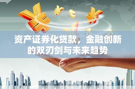 志丹资产证券化贷款，金融创新的双刃剑与未来趋势