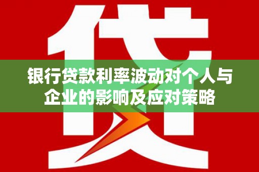 志丹银行贷款利率波动对个人与企业的影响及应对策略