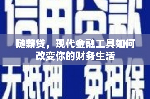 志丹随薪贷，现代金融工具如何改变你的财务生活