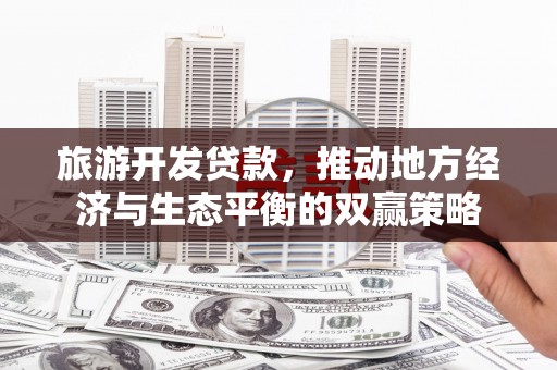 志丹旅游开发贷款，推动地方经济与生态平衡的双赢策略