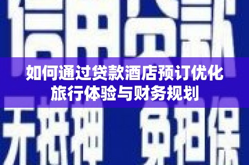 志丹如何通过贷款酒店预订优化旅行体验与财务规划