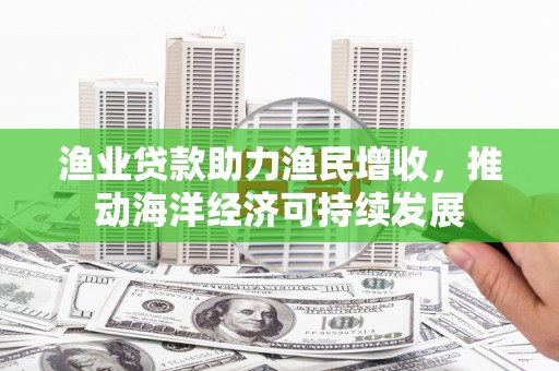 志丹渔业贷款助力渔民增收，推动海洋经济可持续发展