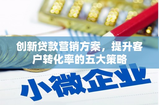 志丹创新贷款营销方案，提升客户转化率的五大策略