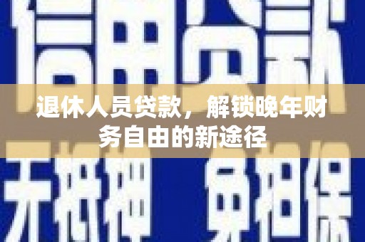 志丹退休人员贷款，解锁晚年财务自由的新途径