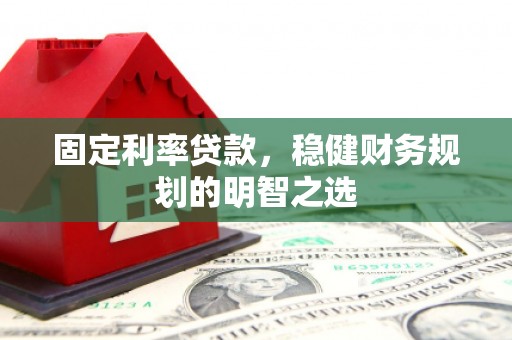 志丹固定利率贷款，稳健财务规划的明智之选