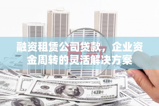 志丹融资租赁公司贷款，企业资金周转的灵活解决方案