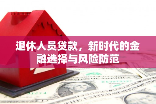 志丹退休人员贷款，新时代的金融选择与风险防范