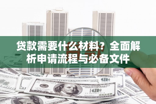 志丹贷款需要什么材料？全面解析申请流程与必备文件