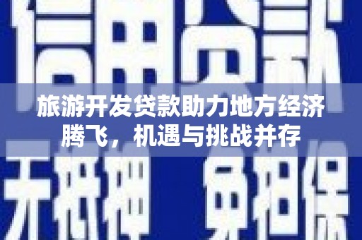 志丹旅游开发贷款助力地方经济腾飞，机遇与挑战并存
