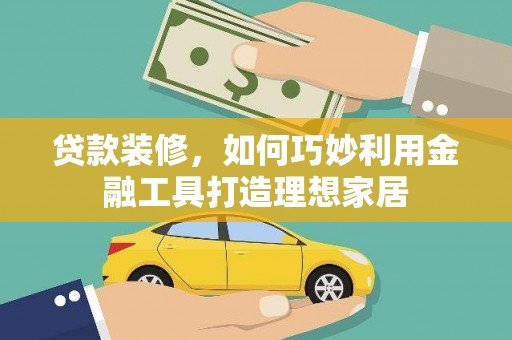 志丹贷款装修，如何巧妙利用金融工具打造理想家居