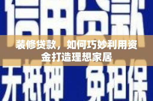 志丹装修贷款，如何巧妙利用资金打造理想家居