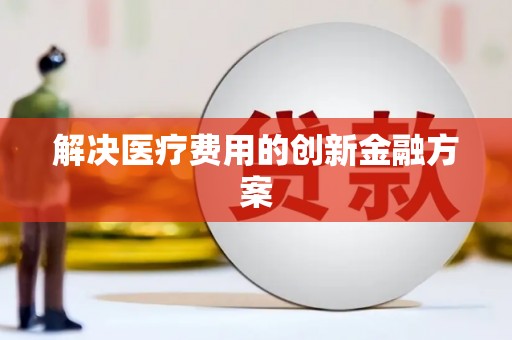 志丹解决医疗费用的创新金融方案