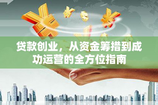 志丹贷款创业，从资金筹措到成功运营的全方位指南